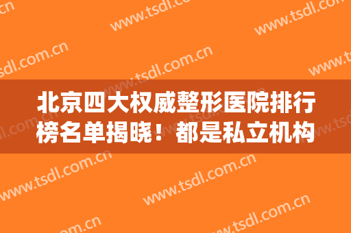 北京四大权威整形医院排行榜名单揭晓！都是私立机构的主场_含隆胸价格一览表