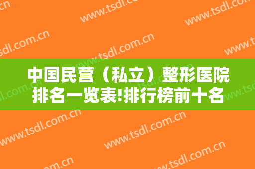 中国民营（私立）整形医院排名一览表!排行榜前十名都有哪些？请收藏了解