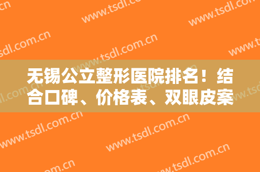 无锡公立整形医院排名！结合口碑、价格表、双眼皮案例等进行多方面选择！