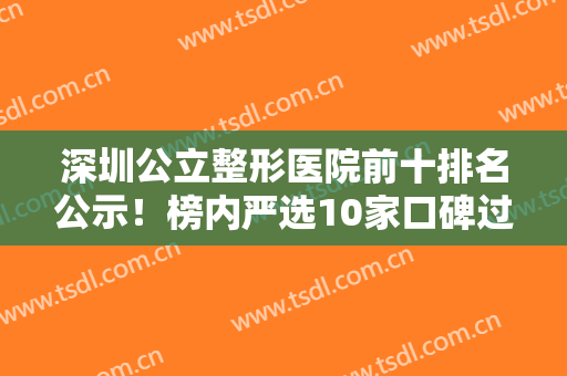 深圳公立整形医院前十排名公示！榜内严选10家口碑过硬价格亲民~请查收