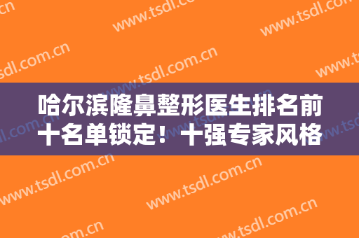 哈尔滨隆鼻整形医生排名前十名单锁定！十强专家风格口碑评比！谁是鼻王？