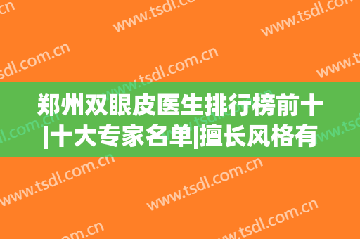 郑州双眼皮医生排行榜前十|十大专家名单|擅长风格有差异！(郑州双眼皮手术医院排行)