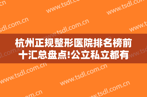 杭州正规整形医院排名榜前十汇总盘点!公立私立都有，2024价格表多方面一览