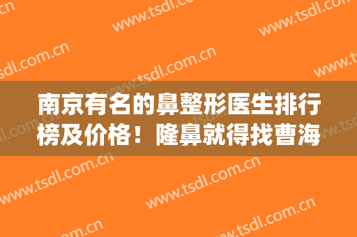 南京有名的鼻整形医生排行榜及价格！隆鼻就得找曹海峰、顿兆这八位(南京鼻子整形)