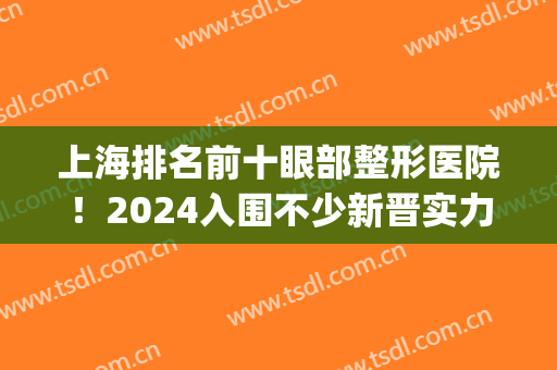 上海排名前十眼部整形医院！2024入围不少新晋实力机构！性价比高(上海眼部整形医院排名前三的)