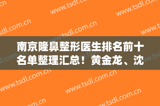 南京隆鼻整形医生排名前十名单整理汇总！黄金龙、沈干等专家信得过(南京有名的隆鼻医院医生)