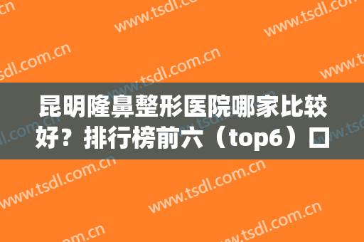 昆明隆鼻整形医院哪家比较好？排行榜前六（top6）口碑推荐！价格在线查询