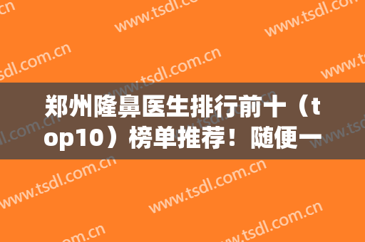 郑州隆鼻医生排行前十（top10）榜单推荐！随便一个都是业内大咖！均获大众认可