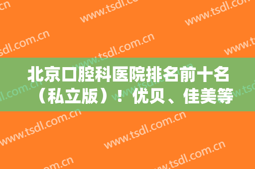 北京口腔科医院排名前十名（私立版）！优贝、佳美等种植牙价格表！(北京私立口腔医院排名前三的)