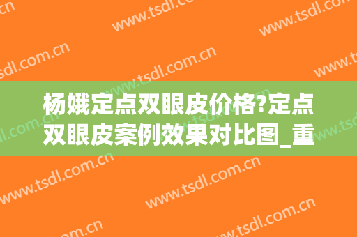 杨娥定点双眼皮价格?定点双眼皮案例效果对比图_重庆医科大学附属第一医院