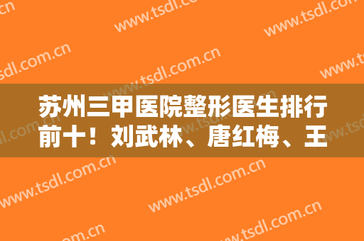 苏州三甲医院整形医生排行前十！刘武林、唐红梅、王金明测评结果