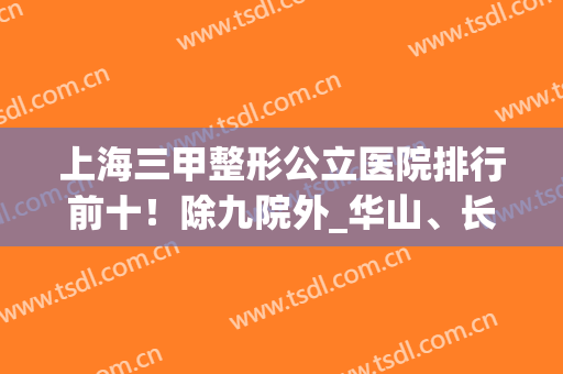 上海三甲整形公立医院排行前十！除九院外_华山、长征等九家实力也牛
