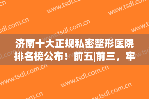济南十大正规私密整形医院排名榜公布！前五|前三，牢记这篇，没得挑！(济南排名前十的整容医院有哪几家?)
