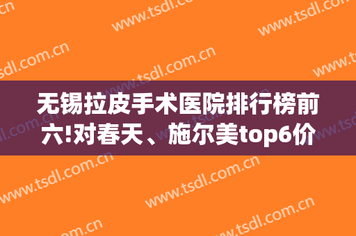 无锡拉皮手术医院排行榜前六!对春天、施尔美top6价格、技术多方分析(无锡整形医院施尔美)