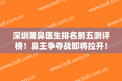 深圳隆鼻医生排名前五测评榜！鼻王争夺战即将拉开！看看谁更强？(深圳鼻整形医生排名)