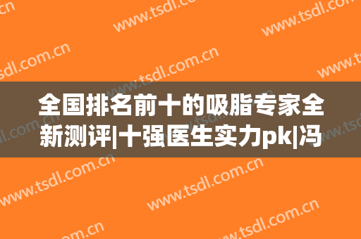 全国排名前十的吸脂专家全新测评|十强医生实力pk|冯斌、孙泽芳等技术强