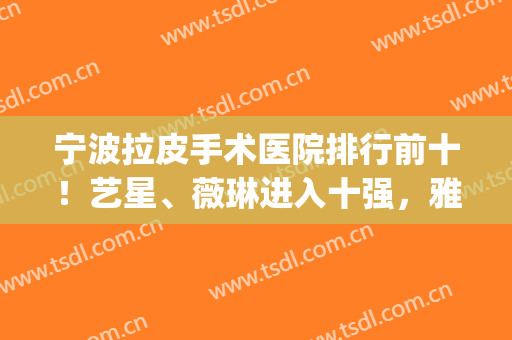 宁波拉皮手术医院排行前十！艺星、薇琳进入十强，雅韩优先上榜(宁波薇琳整形医院好吗)