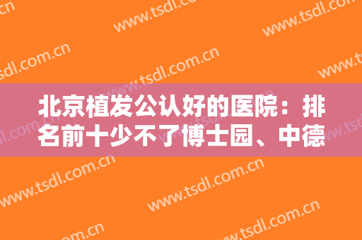 北京植发公认好的医院：排名前十少不了博士园、中德、熙朵等专科机构！