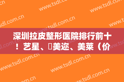深圳拉皮整形医院排行前十！艺星、蒳美迩、美莱（价格报价）如下(深圳美莱整形医院怎么样?)
