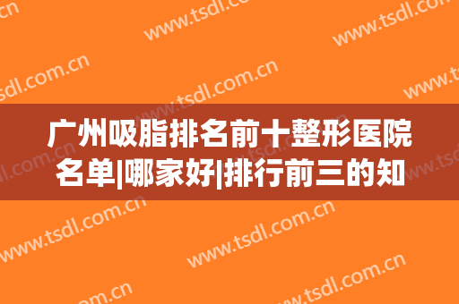 广州吸脂排名前十整形医院名单|哪家好|排行前三的知名度高口碑好(广州哪个医院吸脂最好的医院)