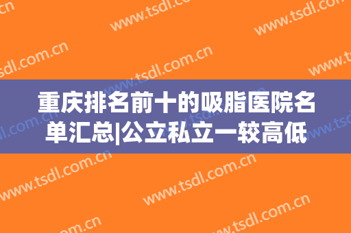 重庆排名前十的吸脂医院名单汇总|公立私立一较高低|实力口碑点评(重庆吸脂医院排行榜)