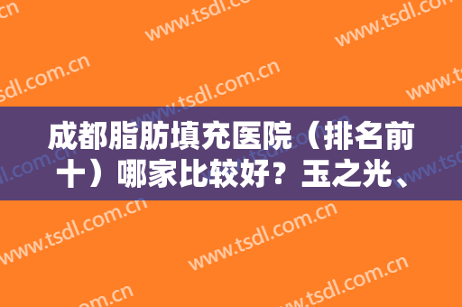 成都脂肪填充医院（排名前十）哪家比较好？玉之光、八大处、华美紫馨占前三！
