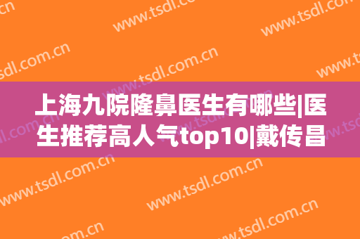 上海九院隆鼻医生有哪些|医生推荐高人气top10|戴传昌、李青峰谁是鼻王？