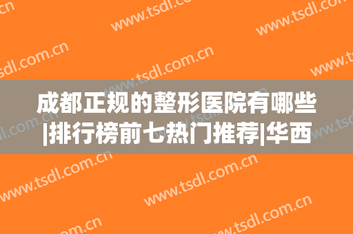 成都正规的整形医院有哪些|排行榜前七热门推荐|华西、润美玉之光极具影响力