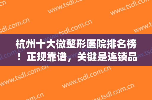 杭州十大微整形医院排名榜！正规靠谱，关键是连锁品牌！(杭州口碑好的整形医院排行榜)
