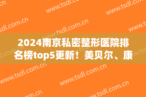 2024南京私密整形医院排名榜top5更新！美贝尔、康美入围，报价解锁~(南京最权威最大的整形医院)