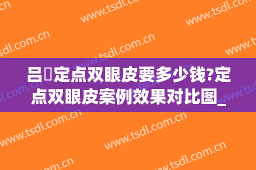 吕璘定点双眼皮要多少钱?定点双眼皮案例效果对比图_上海交通大学医学院附属第九人民医院
