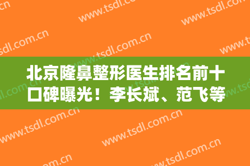 北京隆鼻整形医生排名前十口碑曝光！李长斌、范飞等行业翘楚坐镇榜单top10