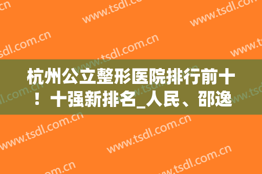 杭州公立整形医院排行前十！十强新排名_人民、邵逸夫、浙二(前三)