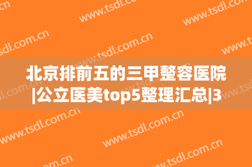 北京排前五的三甲整容医院|公立医美top5整理汇总|301、八大处重口碑技术