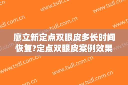 廖立新定点双眼皮多长时间恢复?定点双眼皮案例效果对比图_厦门大学附属第一医院