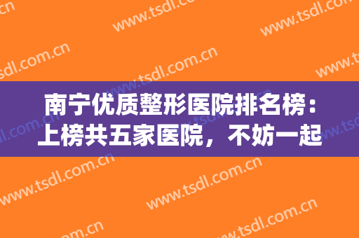 南宁优质整形医院排名榜：上榜共五家医院，不妨一起来看看吧！(南宁比较知名的整形医院)