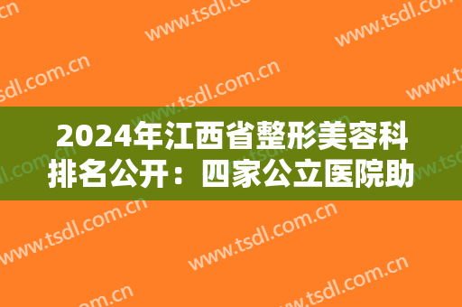 2024年江西省整形美容科排名公开：四家公立医院助您成就全新的美丽！