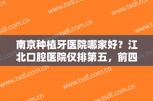 南京种植牙医院哪家好？江北口腔医院仅排第五，前四位都是哪些医院？