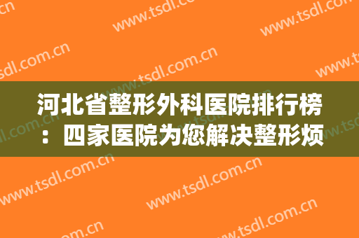 河北省整形外科医院排行榜：四家医院为您解决整形烦恼！(河北省整形美容科排行)