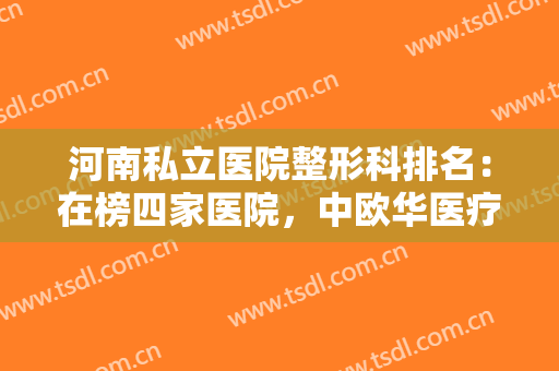 河南私立医院整形科排名：在榜四家医院，中欧华医疗美容医院位列其中