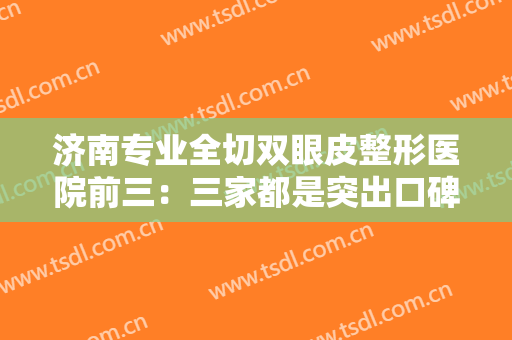 济南专业全切双眼皮整形医院前三：三家都是突出口碑医院，任由你选择！