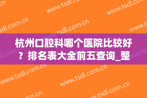杭州口腔科哪个医院比较好？排名表大全前五查询_整牙价格（收费标准）供对比
