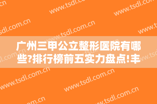 广州三甲公立整形医院有哪些?排行榜前五实力盘点!丰胸案例、价格一览