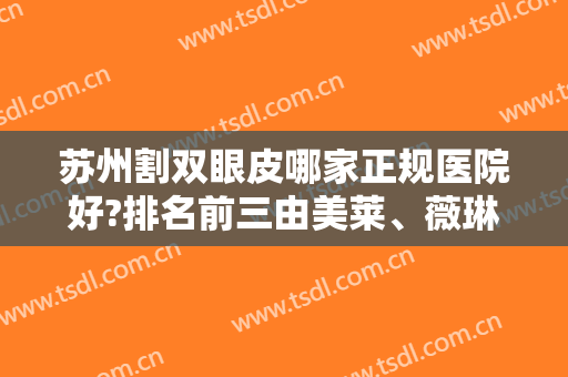 苏州割双眼皮哪家正规医院好?排名前三由美莱、薇琳、爱思特实力领衔！含价格