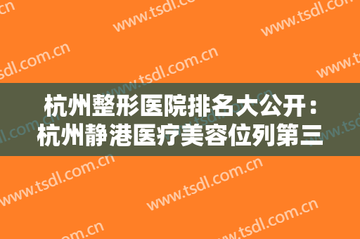 杭州整形医院排名大公开：杭州静港医疗美容位列第三位，点击查看其他几家