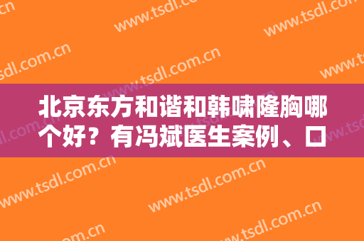 北京东方和谐和韩啸隆胸哪个好？有冯斌医生案例、口碑实情、价格收费等对比！