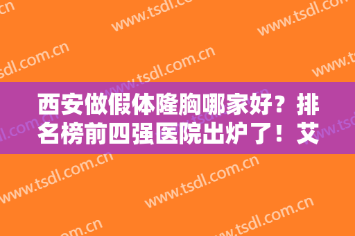 西安做假体隆胸哪家好？排名榜前四强医院出炉了！艾薇美、高一生口碑再次领衔