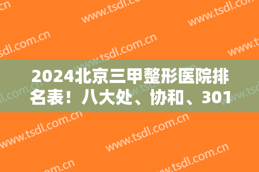 2024北京三甲整形医院排名表！八大处、协和、301等知名医院上榜！看吸脂案例和价格