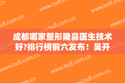 成都哪家整形隆鼻医生技术好?排行榜前六发布！吴开泉、卢元刚等专家大咖入选