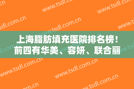 上海脂肪填充医院排名榜！前四有华美、容妍、联合丽格等在内！详见专家案例和价格！